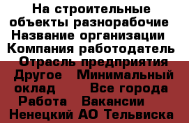 На строительные объекты разнорабочие › Название организации ­ Компания-работодатель › Отрасль предприятия ­ Другое › Минимальный оклад ­ 1 - Все города Работа » Вакансии   . Ненецкий АО,Тельвиска с.